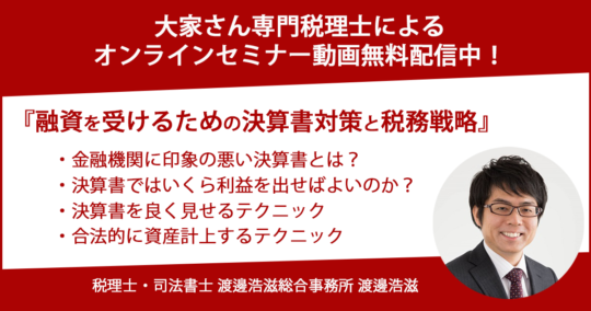 セミナー見逃し動画配信中！大好評 渡邊浩滋税理士『融資を受けるための決算書対策と税務戦略』