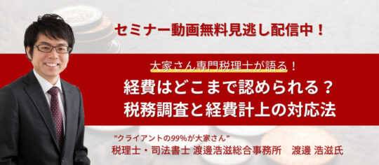 【セミナー動画配信中】渡邊浩滋税理士『経費はどこまで認められる？税務調査と経費計上の対応法』